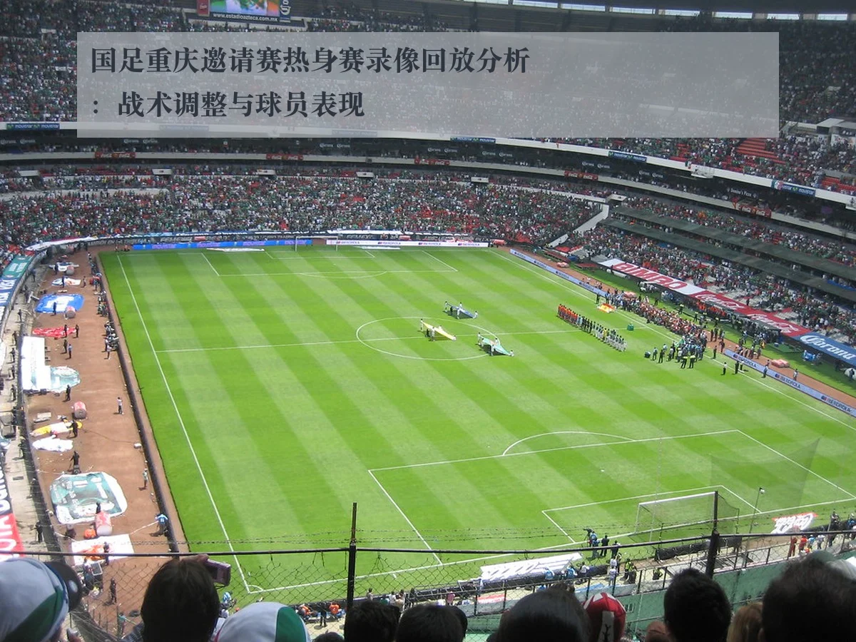 国足重庆邀请赛热身赛录像回放分析：战术调整与球员表现